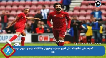 تعرف على القنوات التي تذيع مباراة ليفربول وأتلتيك بيلباو اليوم بجودة HD